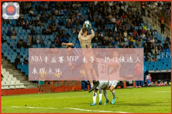 NBA季后赛 MVP 竞争：热门候选人表现点评