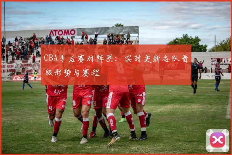 CBA季后赛对阵图:实时更新各队晋级形势与赛程