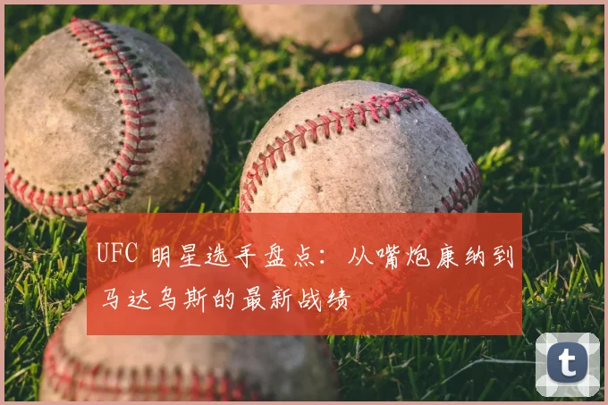 UFC 明星选手盘点：从嘴炮康纳到马达乌斯的最新战绩