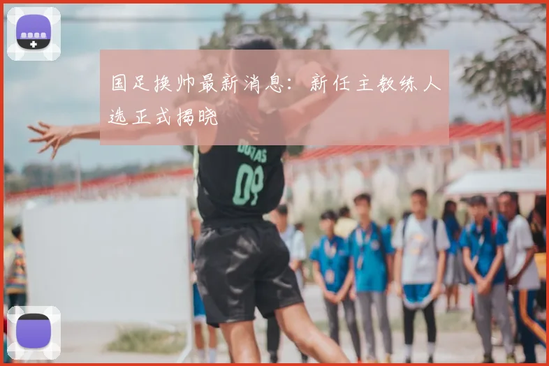 国足换帅最新消息：新任主教练人选正式揭晓