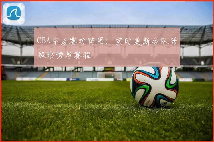 CBA季后赛对阵图：实时更新各队晋级形势与赛程