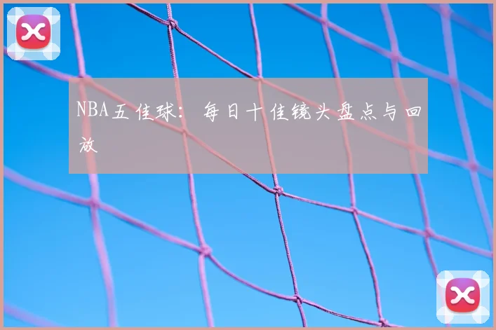NBA五佳球:每日十佳镜头盘点与回放
