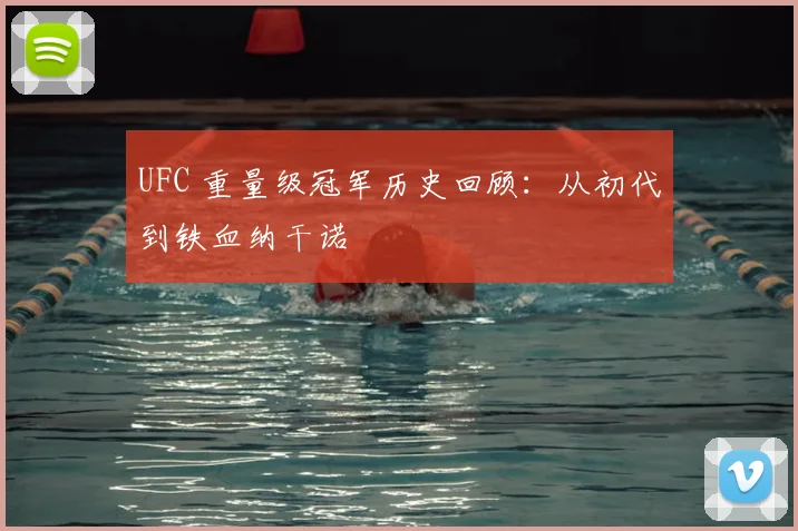 UFC 重量级冠军历史回顾：从初代到铁血纳干诺