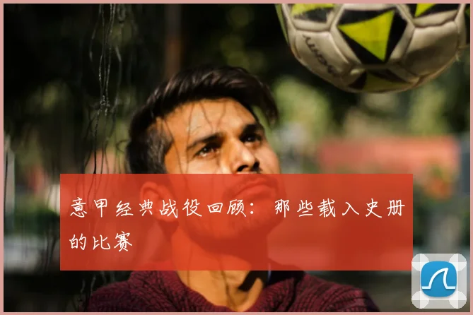 意甲经典战役回顾:那些载入史册的比赛