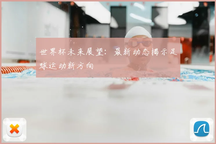 世界杯未来展望：最新动态揭示足球运动新方向