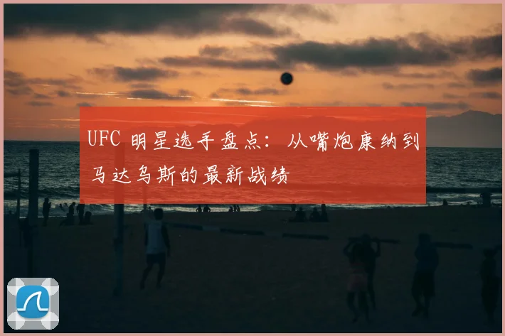 UFC 明星选手盘点：从嘴炮康纳到马达乌斯的最新战绩