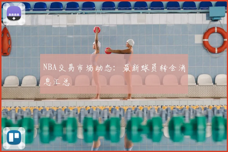 NBA交易市场动态：最新球员转会消息汇总